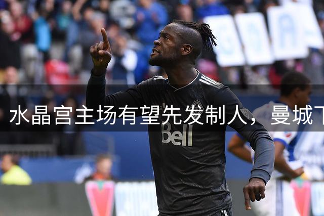 水晶宫主场有望先发制人，曼城下半程恐难扭转战局